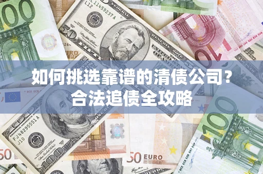 北京如何挑选靠谱的清债公司?合法追债全攻略 北京如何挑选靠谱的清债公司?合法追债全攻略