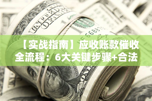 北京【实战指南】应收账款催收全流程：6大关键步骤+合法回款技巧