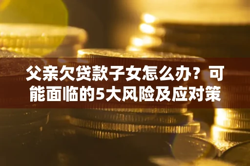北京父亲欠贷款子女怎么办?可能面临的5大风险及应对策略 北京父亲欠贷款子女怎么办?可能面临的5大风险及应对策略