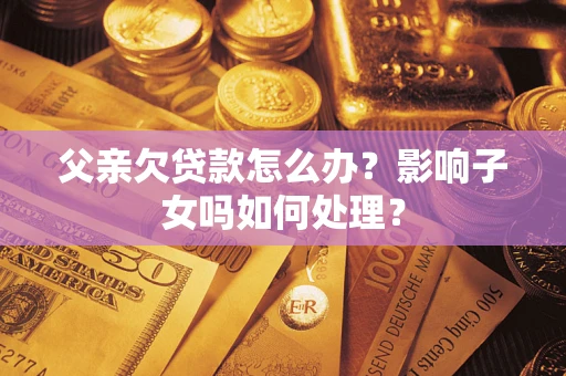 北京父亲欠贷款怎么办？影响子女吗如何处理？