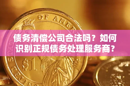 北京债务清偿公司合法吗？如何识别正规债务处理服务商？
