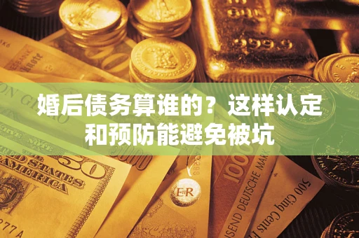北京婚后债务算谁的？这样认定和预防能避免被坑