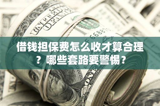 北京借钱担保费怎么收才算合理？哪些套路要警惕？