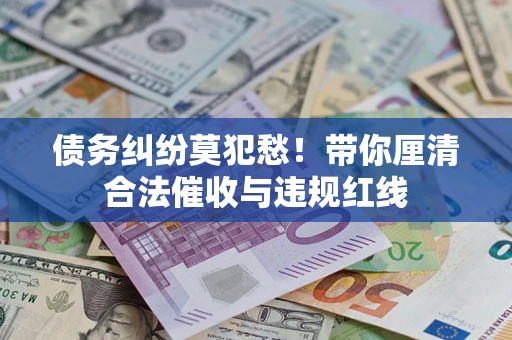 北京债务纠纷莫犯愁！带你厘清合法催收与违规红线