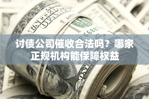 北京讨债公司催收合法吗？哪家正规机构能保障权益