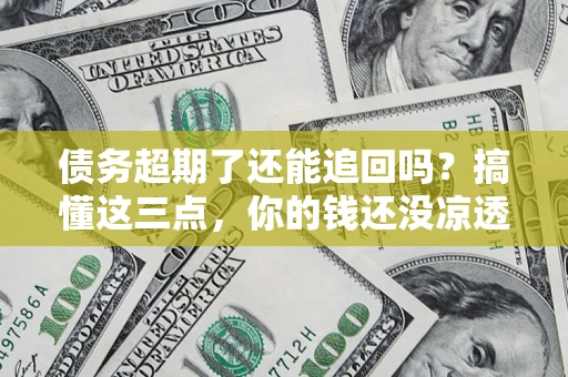 北京债务超期了还能追回吗？搞懂这三点，你的钱还没凉透