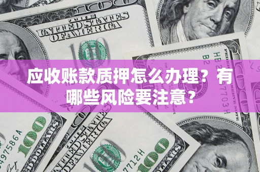 北京应收账款质押怎么办理？有哪些风险要注意？
