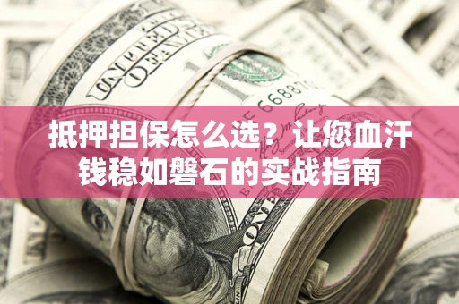 北京抵押担保怎么选？让您血汗钱稳如磐石的实战指南