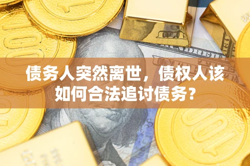 北京债务人突然离世，债权人该如何合法追讨债务？