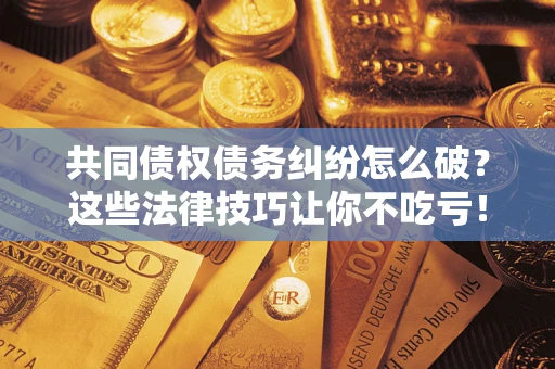 北京共同债权债务纠纷怎么破？这些法律技巧让你不吃亏！