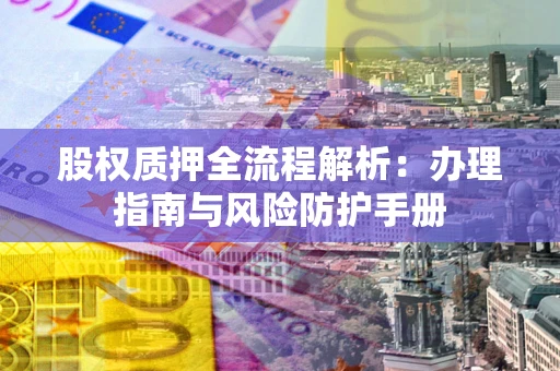 北京股权质押全流程解析：办理指南与风险防护手册