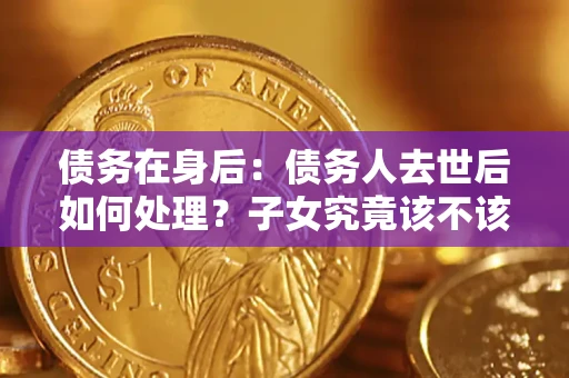 北京债务在身后：债务人去世后如何处理？子女究竟该不该还钱？