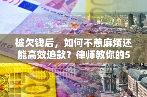 北京被欠钱后，如何不惹麻烦还能高效追款？律师教你的5步合法讨债法