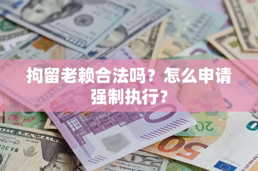 北京拘留老赖合法吗？怎么申请强制执行？