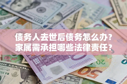 北京债务人去世后债务怎么办？家属需承担哪些法律责任？