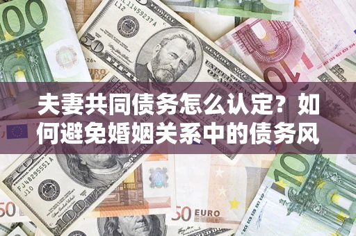 北京夫妻共同债务怎么认定？如何避免婚姻关系中的债务风险？