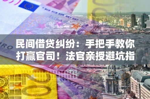 北京民间借贷纠纷：手把手教你打赢官司！法官亲授避坑指南