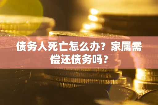 北京债务人死亡怎么办？家属需偿还债务吗？