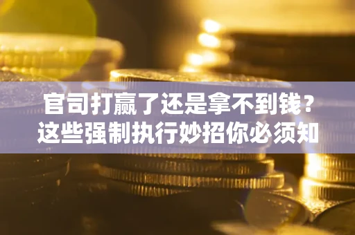 北京官司打赢了还是拿不到钱？这些强制执行妙招你必须知道