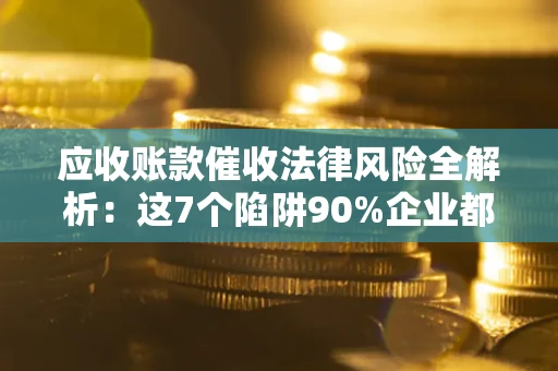 北京应收账款催收法律风险全解析：这7个陷阱90%企业都踩过（含合规应对指南）