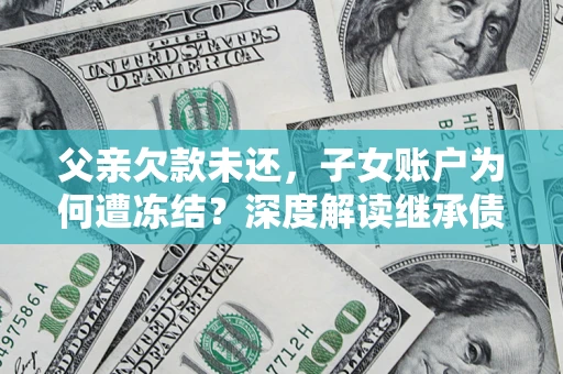 北京父亲欠款未还，子女账户为何遭冻结？深度解读继承债务迷局