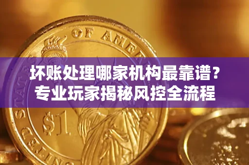 北京坏账处理哪家机构最靠谱？专业玩家揭秘风控全流程