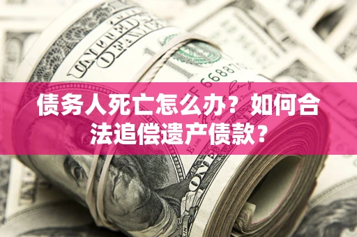 北京债务人死亡怎么办？如何合法追偿遗产债款？