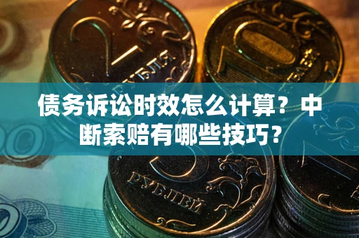 北京债务诉讼时效怎么计算？中断索赔有哪些技巧？