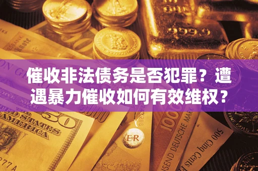 北京催收非法债务是否犯罪?遭遇暴力催收如何有效维权? 北京催收非法债务是否犯罪?遭遇暴力催收如何有效维权?