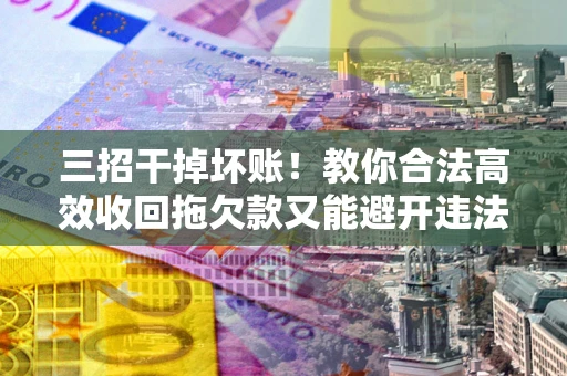 北京三招干掉坏账！教你合法高效收回拖欠款又能避开违法雷区