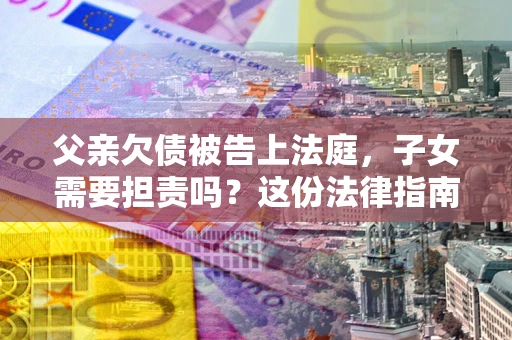 北京父亲欠债被告上法庭，子女需要担责吗？这份法律指南必须看完