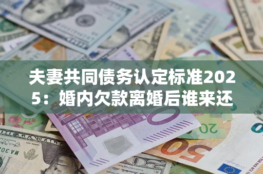 北京夫妻共同债务认定标准2025:婚内欠款离婚后谁来还? 北京夫妻共同债务认定标准2025:婚内欠款离婚后谁来还?