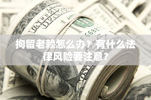 北京拘留老赖怎么办？有什么法律风险要注意？