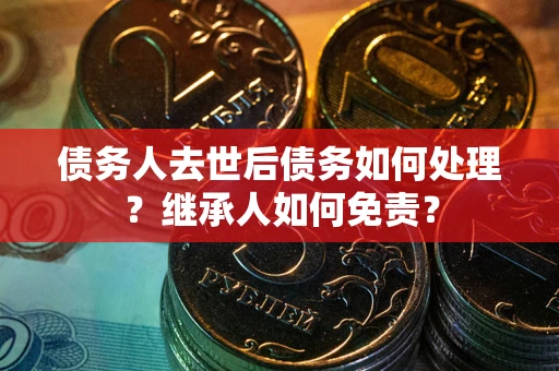 北京债务人去世后债务如何处理？继承人如何免责？