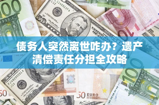 北京债务人突然离世咋办？遗产清偿责任分担全攻略