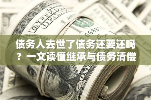北京债务人去世了债务还要还吗？一文读懂继承与债务清偿