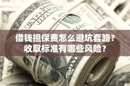 北京借钱担保费怎么避坑套路?收取标准有哪些风险? 北京借钱担保费怎么避坑套路?收取标准有哪些风险?