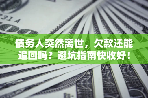 北京债务人突然离世，欠款还能追回吗？避坑指南快收好！