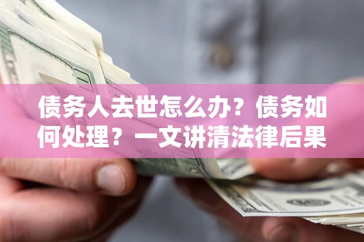 北京债务人去世怎么办？债务如何处理？一文讲清法律后果