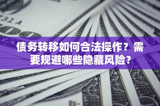 北京债务转移如何合法操作？需要规避哪些隐藏风险？