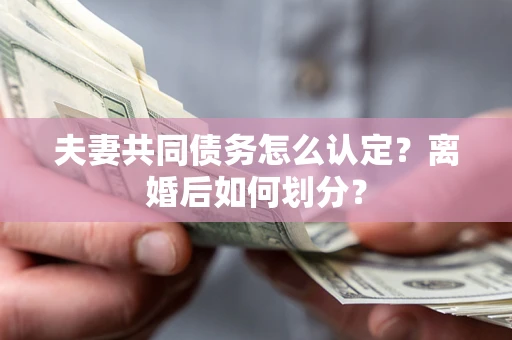 北京夫妻共同债务怎么认定？离婚后如何划分？