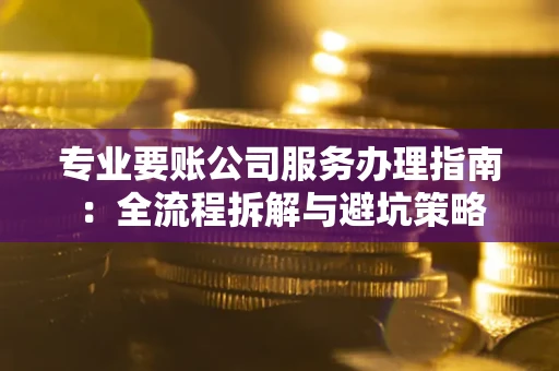 北京专业要账公司服务办理指南：全流程拆解与避坑策略