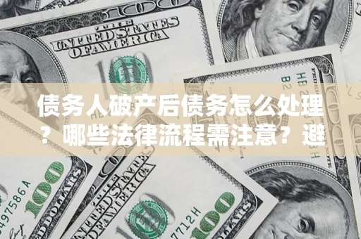 北京债务人破产后债务怎么处理？哪些法律流程需注意？避免踩坑指南
