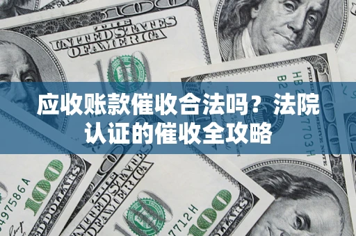 北京应收账款催收合法吗？法院认证的催收全攻略