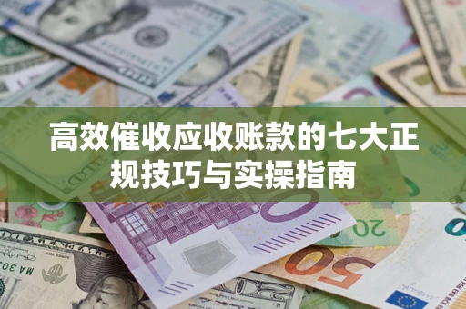 北京高效催收应收账款的七大正规技巧与实操指南