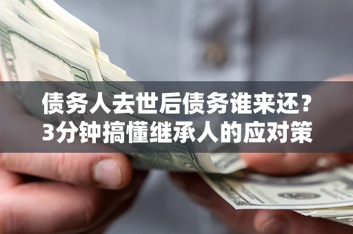 北京债务人去世后债务谁来还？3分钟搞懂继承人的应对策略