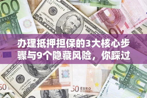 北京办理抵押担保的3大核心步骤与9个隐藏风险，你踩过哪个坑？