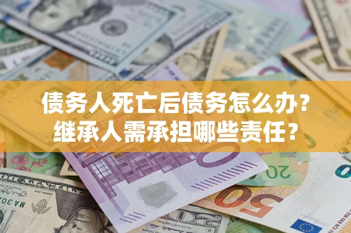 北京债务人死亡后债务怎么办？继承人需承担哪些责任？
