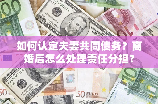 北京如何认定夫妻共同债务？离婚后怎么处理责任分担？