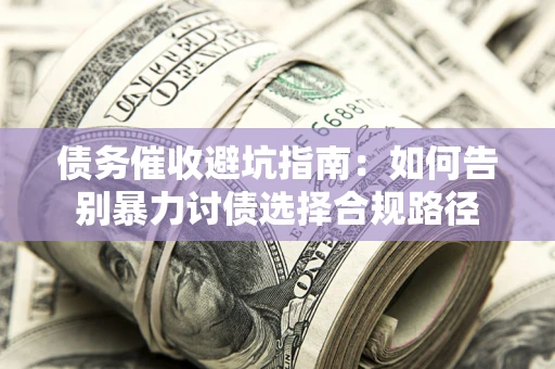北京债务催收避坑指南：如何告别暴力讨债选择合规路径